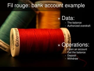 Fil rouge: bank account example

                       Data:
                        - The balance
                        - Authorized overdraft




                       Operations:
                        -   Open an account
                        -   Get the balance
                        -   Deposit
                        -   Withdraw
                   .
 