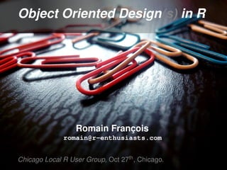 Object Oriented Design(s) in R




                  Romain François
              romain@r-enthusiasts.com


Chicago Local R User Group, Oct 27th , Chicago.
 