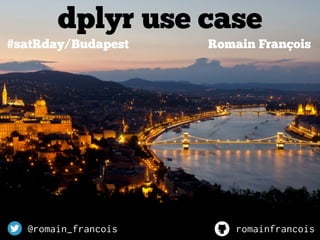 dplyr use case
Romain François
@romain_francois
#satRday/Budapest
romainfrancois
 