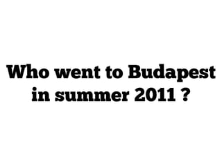 Who went to Budapest
in summer 2011 ?
 