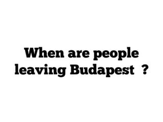 When are people
leaving Budapest ?
 