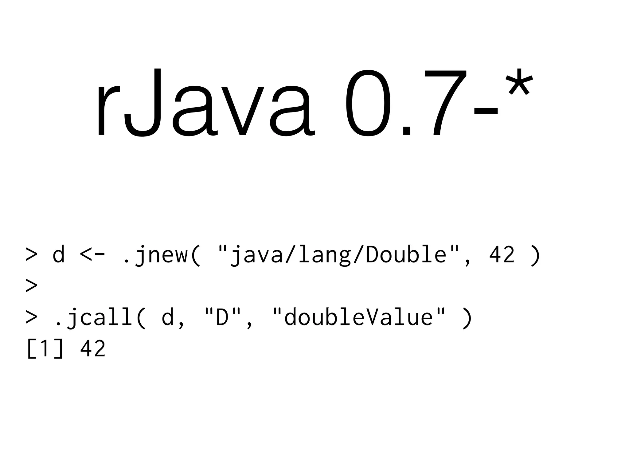 > d <- .jnew( "java/lang/Double", 42 )
>
> .jcall( d, "D", "doubleValue" )
[1] 42
rJava 0.7-*
 
