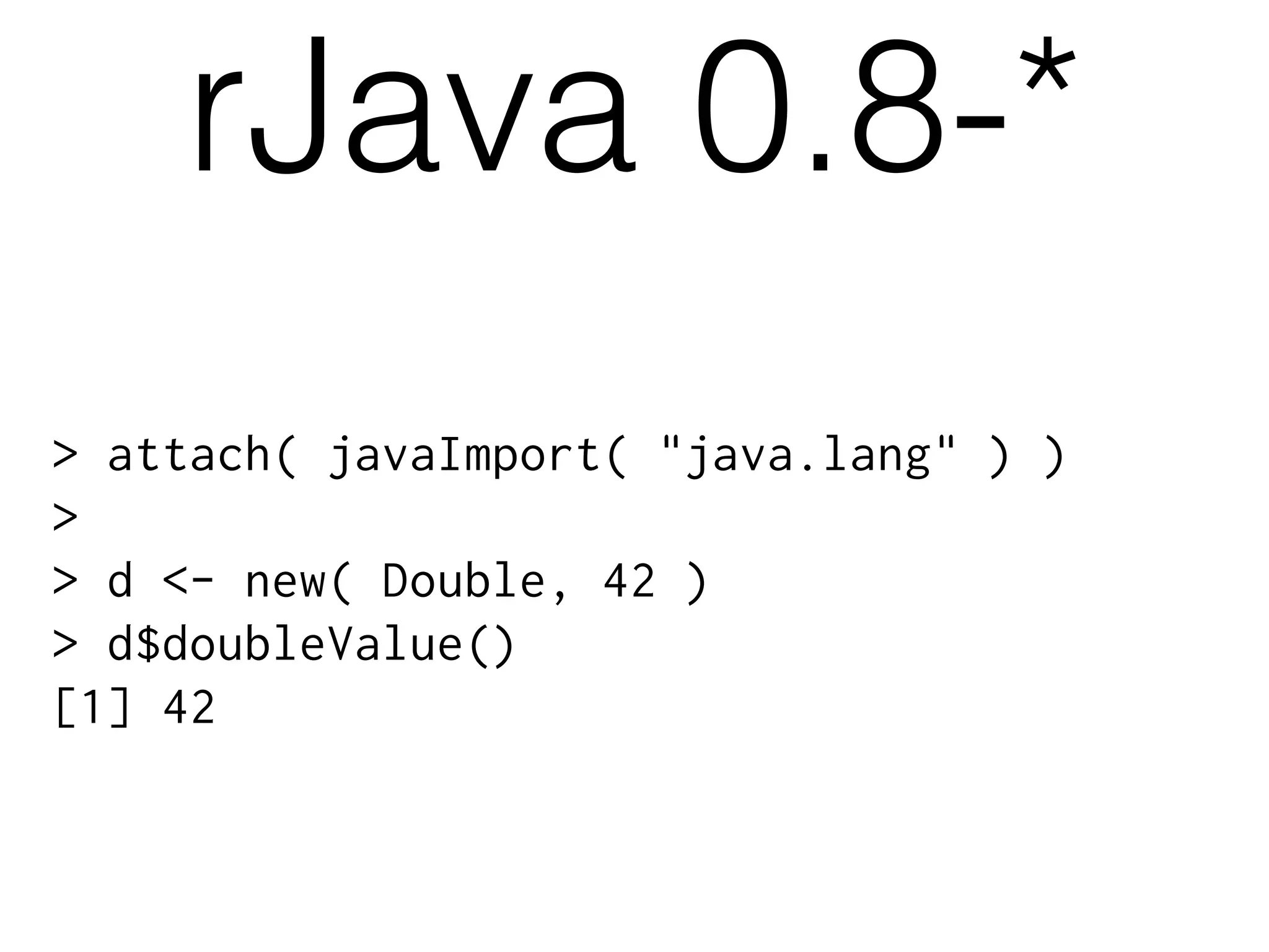 > attach( javaImport( "java.lang" ) )
>
> d <- new( Double, 42 )
> d$doubleValue()
[1] 42
rJava 0.8-*
 
