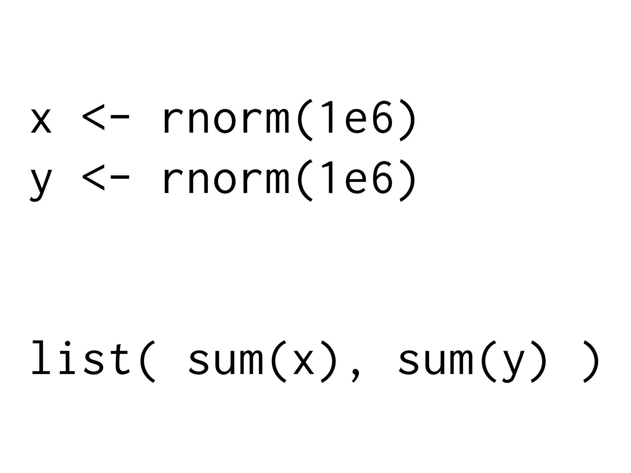 x <- rnorm(1e6)
y <- rnorm(1e6)
list( sum(x), sum(y) )
 
