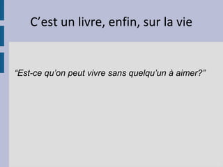C’est un livre, enfin, sur la vie


“Est-ce qu’on peut vivre sans quelqu’un à aimer?”
 