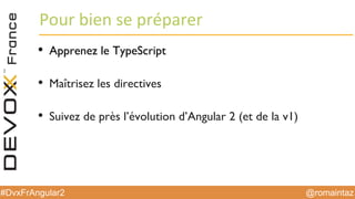 @romaintaz#DvxFrAngular2
Pour  bien  se  préparer
• Apprenez le TypeScript
• Maîtrisez les directives
• Suivez de près l’évolution d’Angular 2 (et de la v1)
 