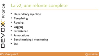 @romaintaz#DvxFrAngular2
La  v2,  une  refonte  complète
• Dependency injection
• Templating
• Routing
• Logging
• Persistence
• Annotations
• Benchmarking / monitoring
• Etc.
 