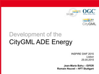 Development of the
CityGML ADE Energy
INSPIRE GWF 2015
Lisbon
25.05.2015
Jean-Marie Bahu – EIFER
Romain Nouvel – HFT Stuttgart
 