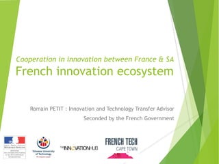Cooperation in innovation between France & SA
French innovation ecosystem
Romain PETIT : Innovation and Technology Transfer Advisor
Seconded by the French Government
 