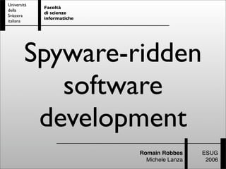 Romain Robbes
Michele Lanza
Facoltà
di scienze
informatiche
Università
della
Svizzera
italiana
ESUG
2006
Spyware-ridden
software
development
 
