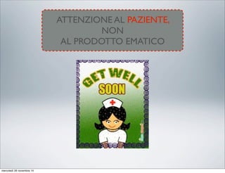 ATTENZIONE AL PAZIENTE,
NON
AL PRODOTTO EMATICO
mercoledì 26 novembre 14
 