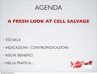 AGENDA
• TECNICA
• INDICAZIONI / CONTROINDICAZIONI
• RISCHI /BENEFICI
• NELLA PRATICA....
A FRESH LOOK AT CELL SALVAGE
mercoledì 26 novembre 14
 