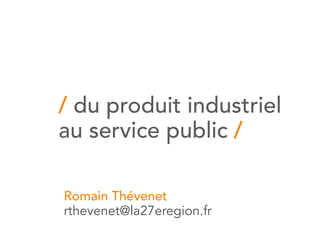 / du produit industriel
au service public /

Romain Thévenet
rthevenet@la27eregion.fr
 