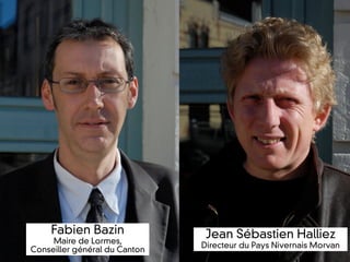 Fabien Bazin               Jean Sébastien Halliez
     Maire de Lormes,
                               Directeur du Pays Nivernais Morvan
Conseiller général du Canton
 