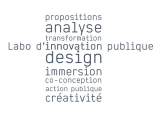 propositions
      analyse
      transformation
       innovation
Labo d’innovation publique
      design
      immersion
      co-conception
      action publique
      créativité
 
