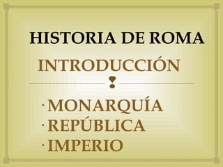 HISTORIA DE ROMA 
INTRODUCCIÓN 
 
· MONARQUÍA 
· REPÚBLICA 
· IMPERIO 
 