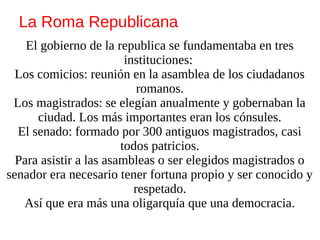La Roma Republicana
El gobierno de la republica se fundamentaba en tres
instituciones:
Los comicios: reunión en la asamble...