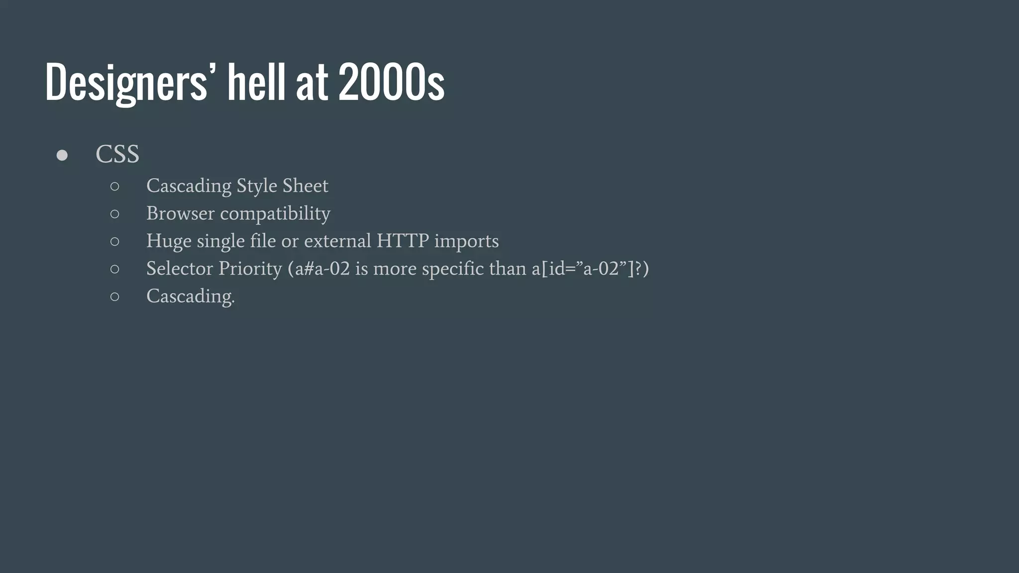 Designers’ hell at 2000s ● CSS ○ Cascading Style Sheet ○ Browser compatibility ○ Huge single file or external HTTP imports ○ Selector Priority (a#a-02 is more specific than a[id=”a-02”]?) ○ Cascading. 