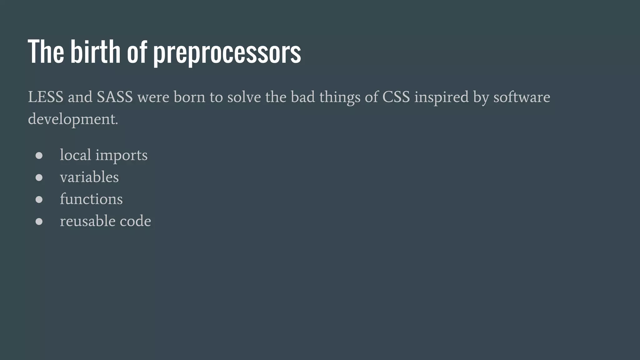 The birth of preprocessors LESS and SASS were born to solve the bad things of CSS inspired by software development. ● local imports ● variables ● functions ● reusable code 