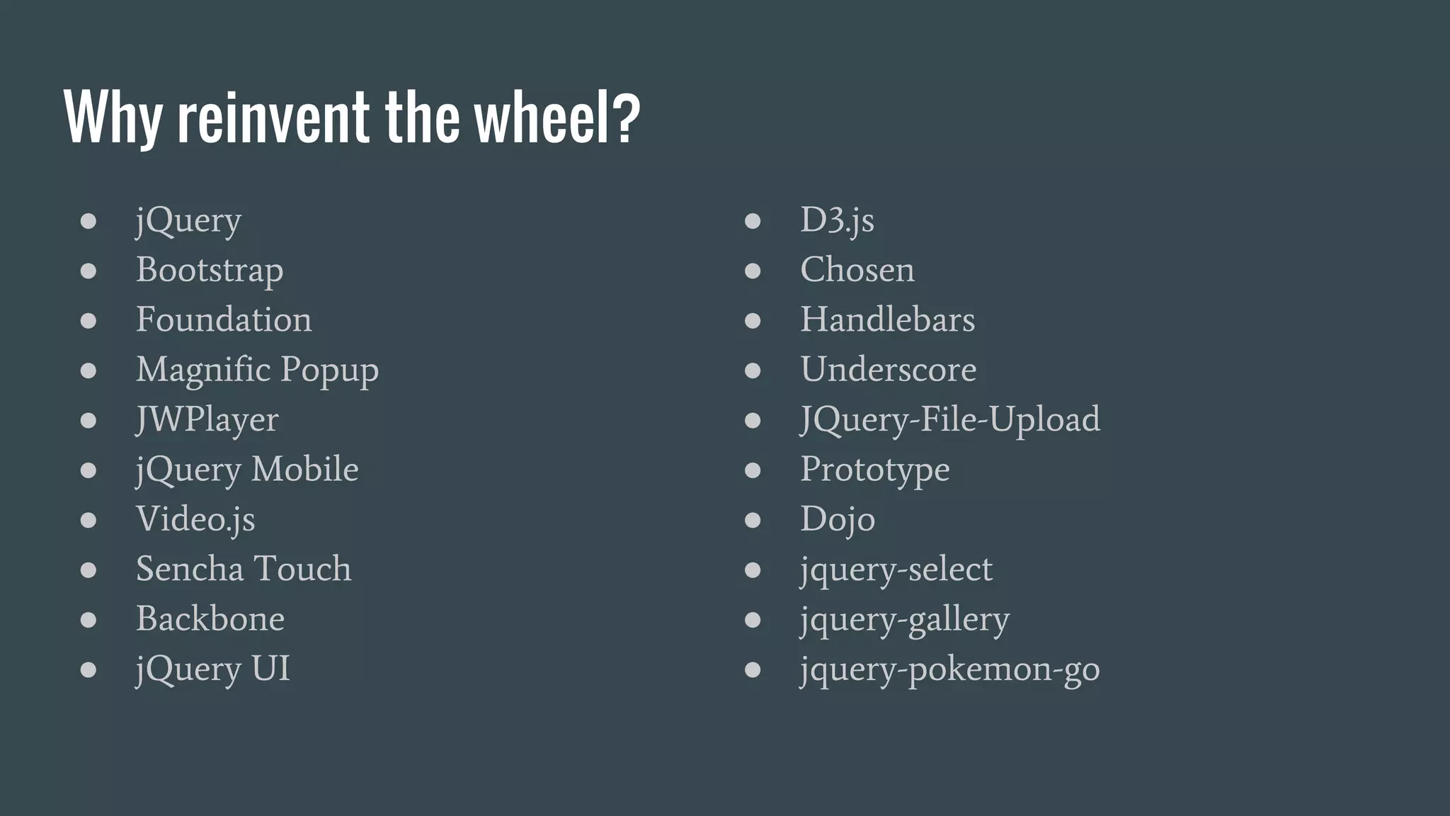 Why reinvent the wheel? ● jQuery ● Bootstrap ● Foundation ● Magnific Popup ● JWPlayer ● jQuery Mobile ● Video.js ● Sencha Touch ● Backbone ● jQuery UI ● D3.js ● Chosen ● Handlebars ● Underscore ● JQuery-File-Upload ● Prototype ● Dojo ● jquery-select ● jquery-gallery ● jquery-pokemon-go 