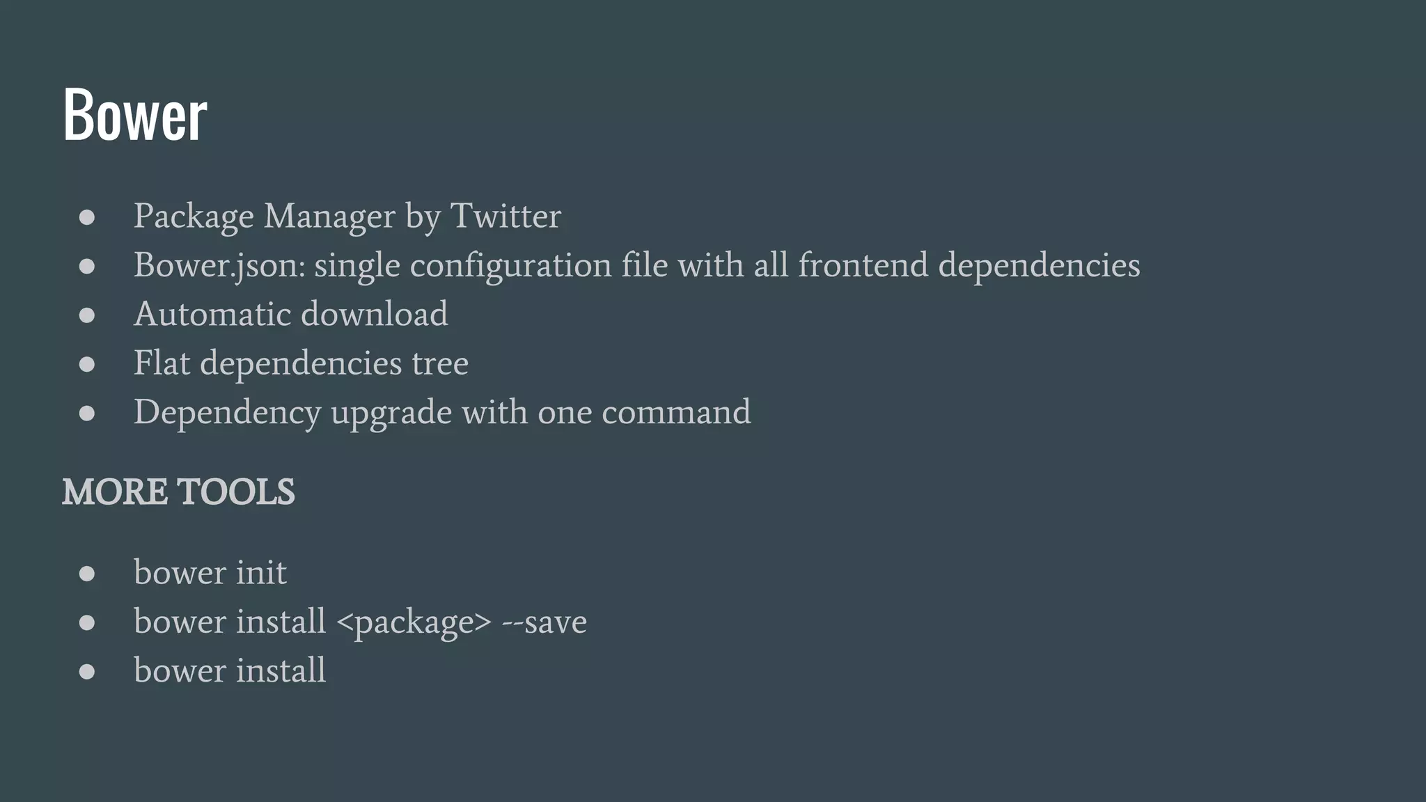 Bower ● Package Manager by Twitter ● Bower.json: single configuration file with all frontend dependencies ● Automatic download ● Flat dependencies tree ● Dependency upgrade with one command MORE TOOLS ● bower init ● bower install <package> --save ● bower install 