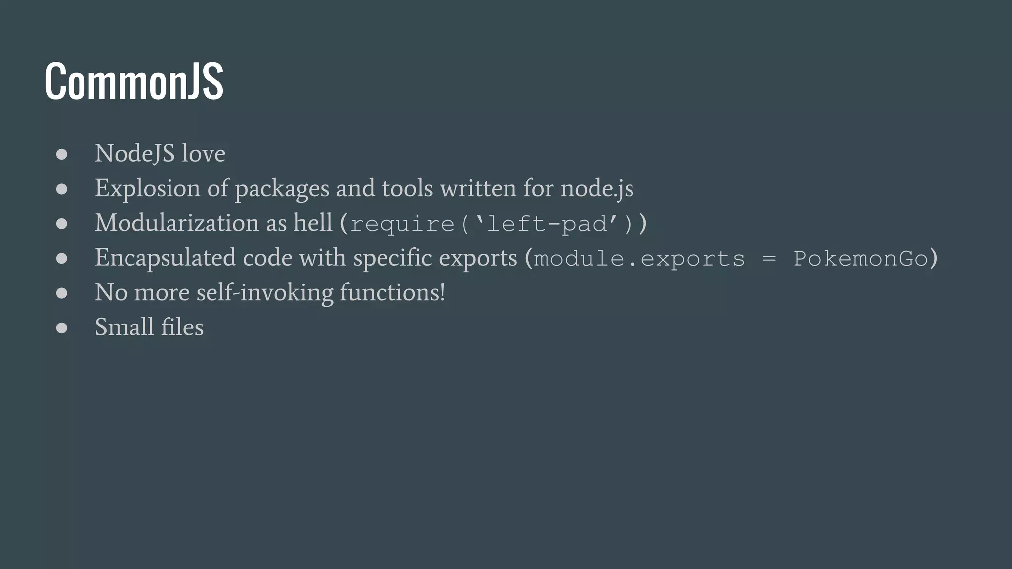 CommonJS ● NodeJS love ● Explosion of packages and tools written for node.js ● Modularization as hell (require(‘left-pad’)) ● Encapsulated code with specific exports (module.exports = PokemonGo) ● No more self-invoking functions! ● Small files 