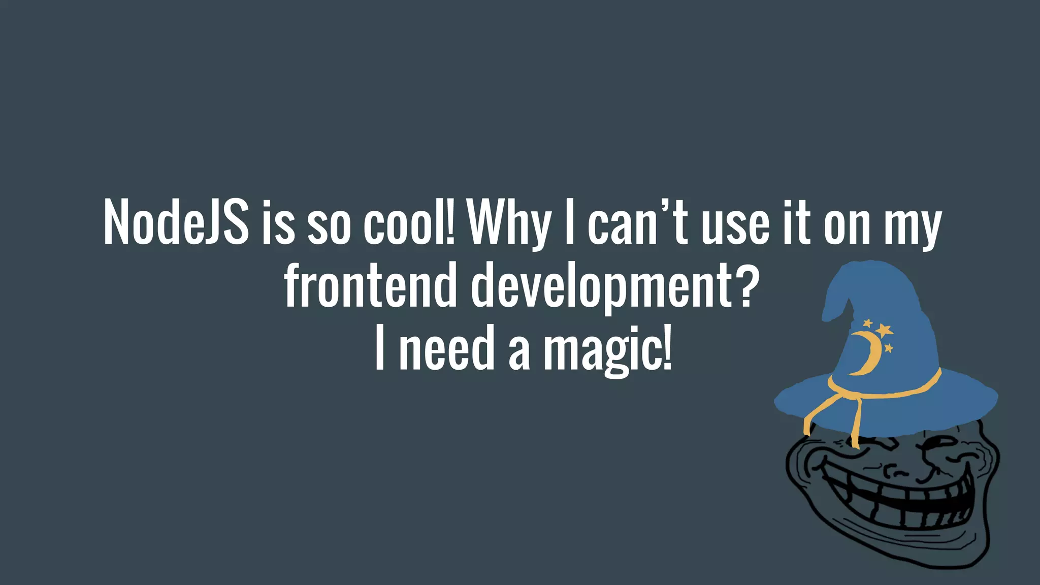 NodeJS is so cool! Why I can’t use it on my frontend development? I need a magic! 