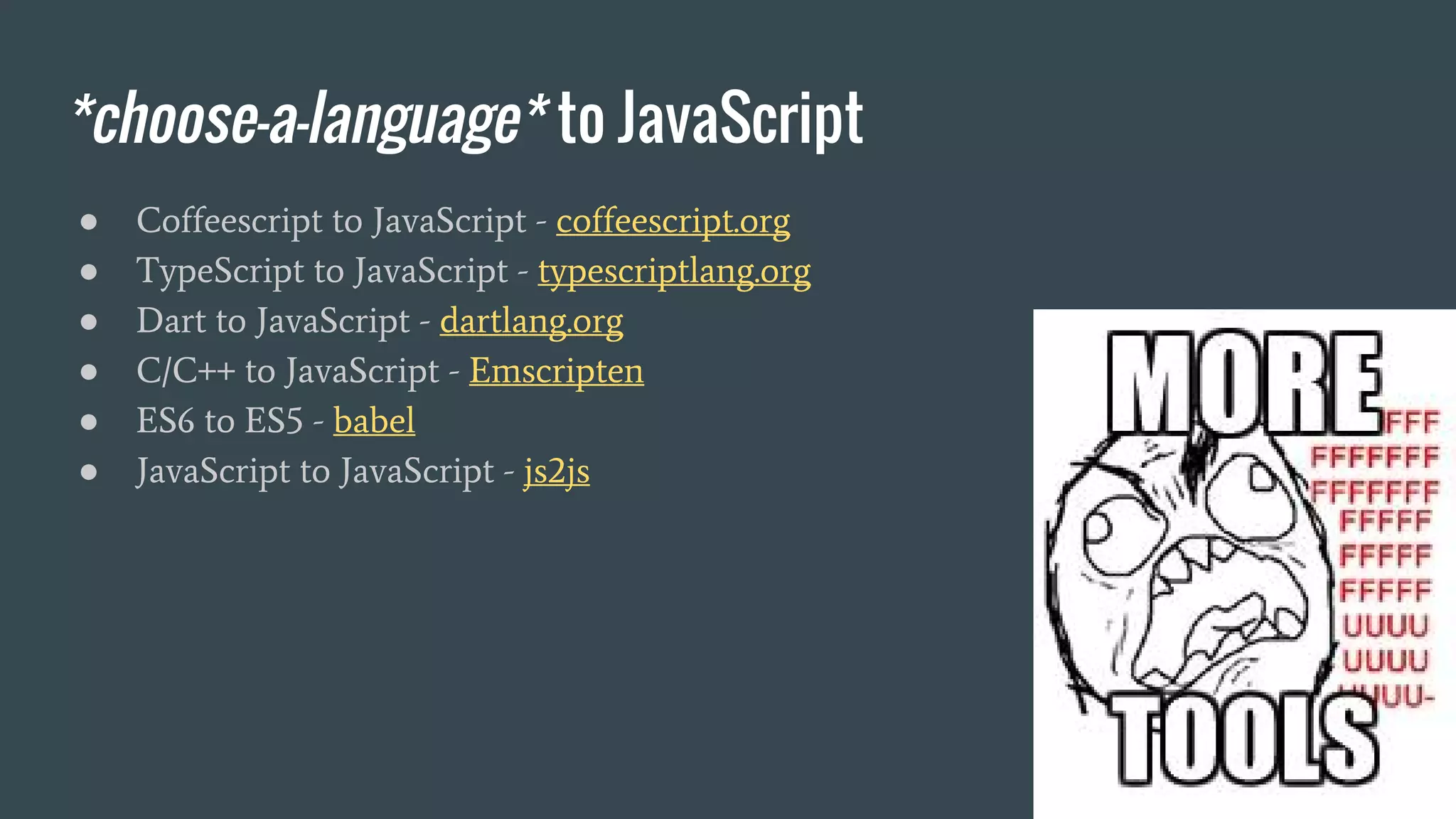 *choose-a-language* to JavaScript ● Coffeescript to JavaScript - coffeescript.org ● TypeScript to JavaScript - typescriptlang.org ● Dart to JavaScript - dartlang.org ● C/C++ to JavaScript - Emscripten ● ES6 to ES5 - babel ● JavaScript to JavaScript - js2js 
