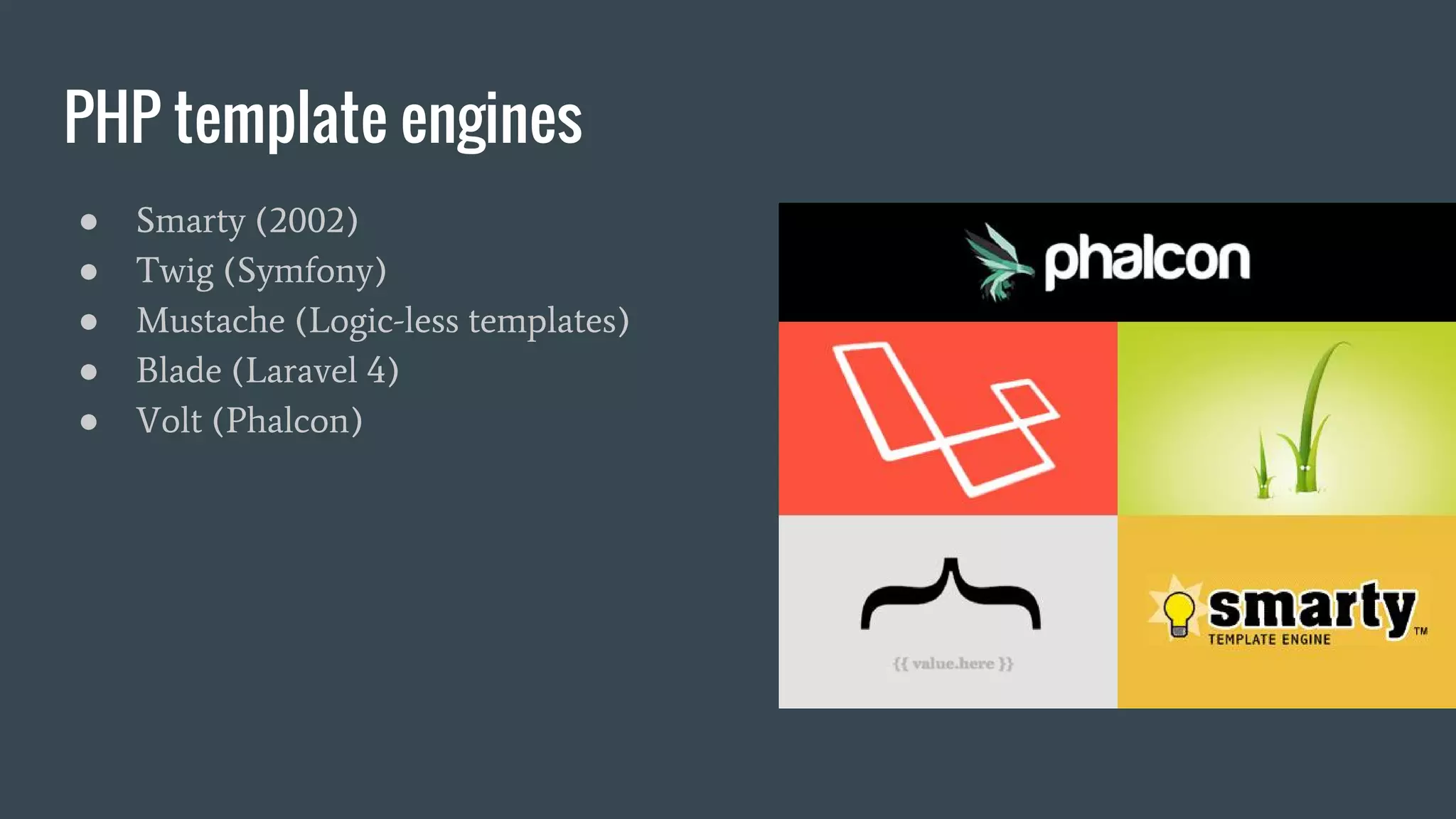 PHP template engines ● Smarty (2002) ● Twig (Symfony) ● Mustache (Logic-less templates) ● Blade (Laravel 4) ● Volt (Phalcon) 