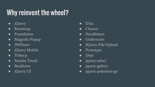 Why reinvent the wheel?
● jQuery
● Bootstrap
● Foundation
● Magnific Popup
● JWPlayer
● jQuery Mobile
● Video.js
● Sencha Touch
● Backbone
● jQuery UI
● D3.js
● Chosen
● Handlebars
● Underscore
● JQuery-File-Upload
● Prototype
● Dojo
● jquery-select
● jquery-gallery
● jquery-pokemon-go
 