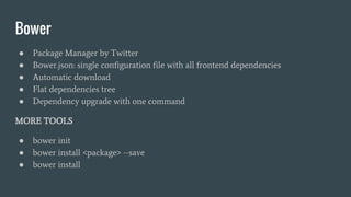 Bower
● Package Manager by Twitter
● Bower.json: single configuration file with all frontend dependencies
● Automatic download
● Flat dependencies tree
● Dependency upgrade with one command
MORE TOOLS
● bower init
● bower install <package> --save
● bower install
 