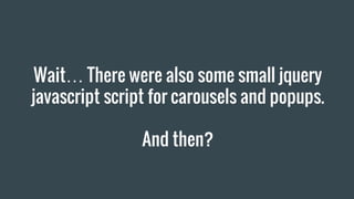 Wait… There were also some small jquery
javascript script for carousels and popups.
And then?
 