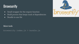 Browserify
● Small wrapper for the require function
● Build process that keeps track of dependencies
● Bundle to one file
More tools
browserify index.js > bundle.js
 