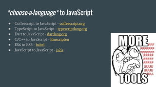 *choose-a-language* to JavaScript
● Coffeescript to JavaScript - coffeescript.org
● TypeScript to JavaScript - typescriptlang.org
● Dart to JavaScript - dartlang.org
● C/C++ to JavaScript - Emscripten
● ES6 to ES5 - babel
● JavaScript to JavaScript - js2js
 