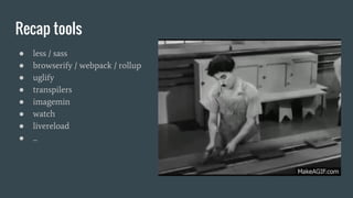 Recap tools
● less / sass
● browserify / webpack / rollup
● uglify
● transpilers
● imagemin
● watch
● livereload
● ...
 