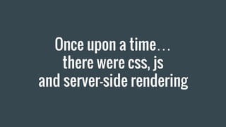 Once upon a time…
there were css, js
and server-side rendering
 