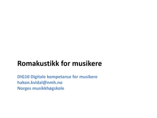 Romakustikk for musikere
DIG10 Digitale kompetanse for musikere
hakon.kvidal@nmh.no
Norges musikkhøgskole
 