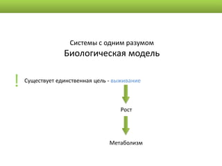 Системы с одним разумом
                 Биологическая модель


!   Существует единственная цель - выживание



                                     Рост




                                 Метаболизм
 