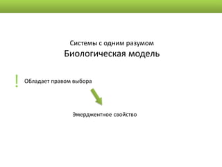 Системы с одним разумом
                Биологическая модель


!   Обладает правом выбора




                   Эмерджентное свойство
 