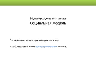 Мультиразумные системы
                Социальная модель


Организация, которая рассматривается как

- добровольный союз целеустремленных членов,
 