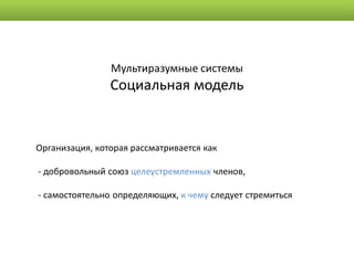 Мультиразумные системы
                Социальная модель


Организация, которая рассматривается как

- добровольный союз целеустремленных членов,

- самостоятельно определяющих, к чему следует стремиться
 