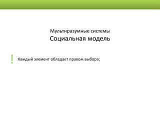 Мультиразумные системы
                  Социальная модель


!   Каждый элемент обладает правом выбора;
 
