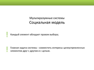 Мультиразумные системы
                   Социальная модель


!   Каждый элемент обладает правом выбора;




!   Главная задача системы - совместить интересы целеустремленных
    элементов друг с другом и с целым.
 