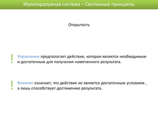 Мультиразумная система – Системные принципы


                             Открытость




!   Управление предполагает действие, которое является необходимым
    и достаточным для получения намеченного результата.




!   Влияние означает, что действие не является достаточным условием ,
    а лишь способствует достижению результата.
 