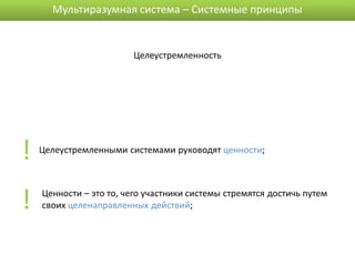 Мультиразумная система – Системные принципы


                        Целеустремленность




!   Целеустремленными системами руководят ценности;




!   Ценности – это то, чего участники системы стремятся достичь путем
    своих целенаправленных действий;
 