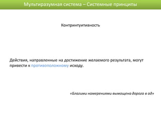 Мультиразумная система – Системные принципы


                        Контринтуитивность




Действия, направленные на достижение желаемого результата, могут
привести к противоположному исходу.




                            «Благими намерениями вымощена дорога в ад»
 