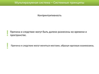 Мультиразумная система – Системные принципы


                           Контринтуитивность




!   Причина и следствие могут быть далеко разнесены во времени и
    пространстве.



!   Причина и следствие могут меняться местами, образуя круговую взаимосвязь.
 
