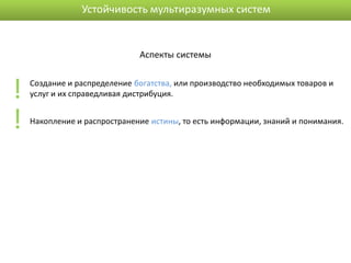 Устойчивость мультиразумных систем


                              Аспекты системы



!   Создание и распределение богатства, или производство необходимых товаров и
    услуг и их справедливая дистрибуция.


!   Накопление и распространение истины, то есть информации, знаний и понимания.
 