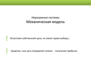 Неразумные системы
                  Механическая модель



!   Отсутствие собственной цели, не имеет право выбора ;




!   Средство, чью цель определяет хозяин - получение прибыли;
 