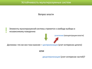 Устойчивость мультиразумных систем


                              Вопрос власти




!   Элементы мультиразумной системы стремятся к свободе выбора и
    независимому поведению
                                              угнетение (концентрации власти)



Дилемма: что же все-таки важнее – централизация (учет интересов целого)

                               или
                                  децентрализация (учет интересов частей)?
 
